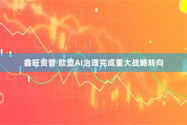 鑫旺资管 欧盟AI治理完成重大战略转向