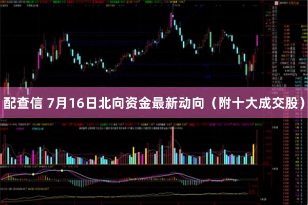 配查信 7月16日北向资金最新动向（附十大成交股）