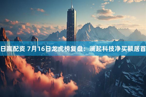 日赢配资 7月16日龙虎榜复盘：澜起科技净买额居首