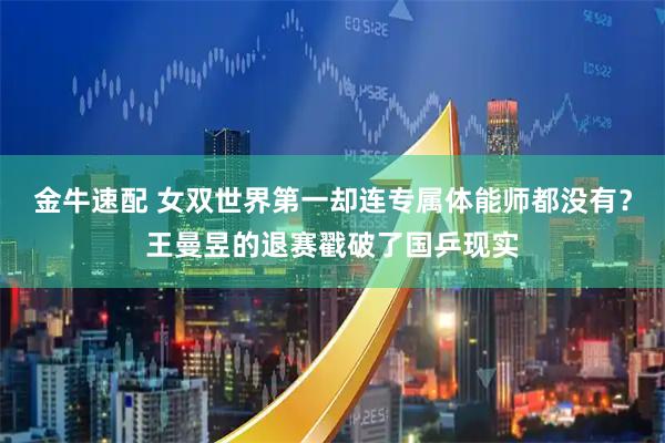 金牛速配 女双世界第一却连专属体能师都没有？王曼昱的退赛戳破了国乒现实