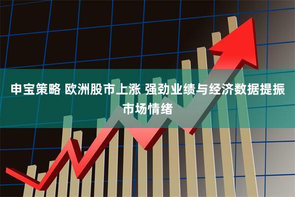 申宝策略 欧洲股市上涨 强劲业绩与经济数据提振市场情绪