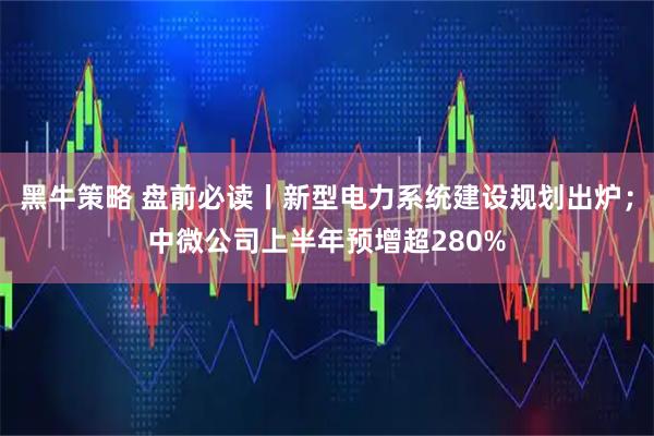 黑牛策略 盘前必读丨新型电力系统建设规划出炉；中微公司上半年预增超280%