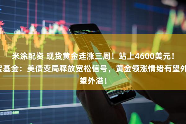 米涂配资 现货黄金连涨三周！站上4600美元！华宝基金：美债变局释放宽松信号，黄金领涨情绪有望外溢！