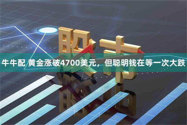 牛牛配 黄金涨破4700美元，但聪明钱在等一次大跌