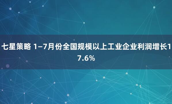 七星策略 1—7月份全国规模以上工业企业利润增长17.6%