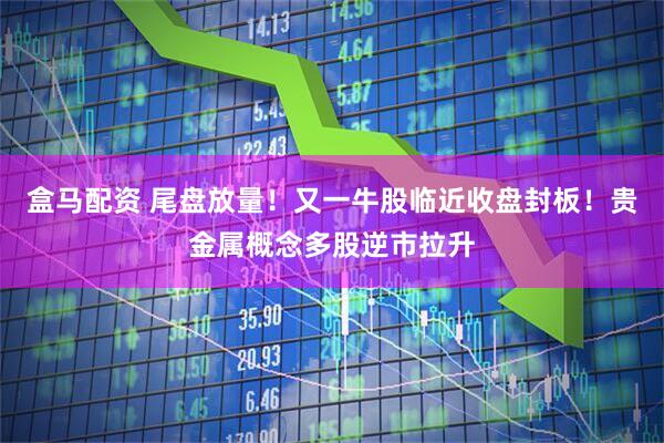 盒马配资 尾盘放量！又一牛股临近收盘封板！贵金属概念多股逆市拉升