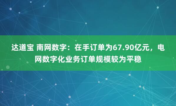 达道宝 南网数字：在手订单为67.90亿元，电网数字化业务订单规模较为平稳